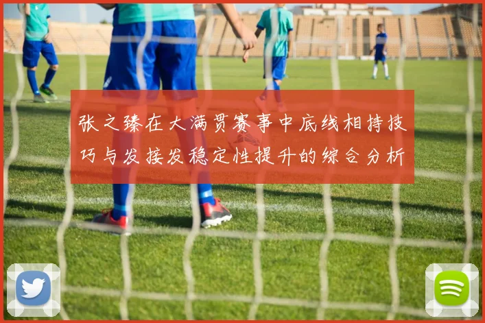 张之臻在大满贯赛事中底线相持技巧与发接发稳定性提升的综合分析
